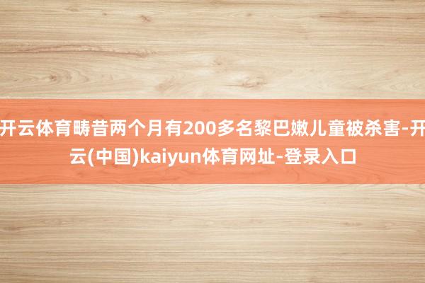 开云体育畴昔两个月有200多名黎巴嫩儿童被杀害-开云(中国)kaiyun体育网址-登录入口