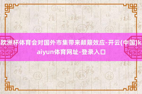 欧洲杯体育会对国外市集带来颠簸效应-开云(中国)kaiyun体育网址-登录入口