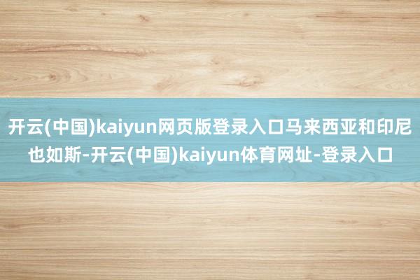 开云(中国)kaiyun网页版登录入口马来西亚和印尼也如斯-开云(中国)kaiyun体育网址-登录入口