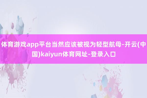 体育游戏app平台当然应该被视为轻型航母-开云(中国)kaiyun体育网址-登录入口