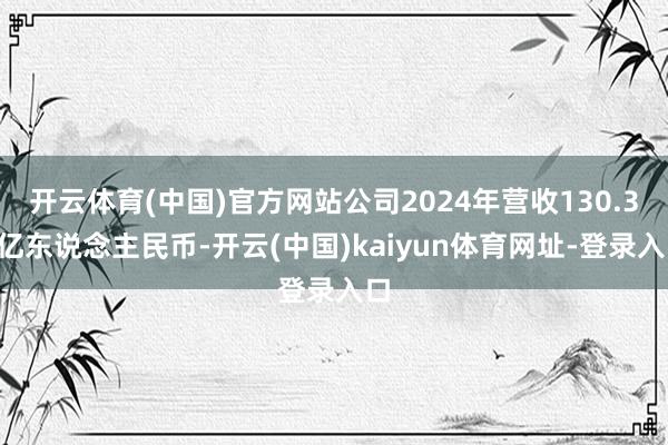 开云体育(中国)官方网站公司2024年营收130.38亿东说念主民币-开云(中国)kaiyun体育网址-登录入口