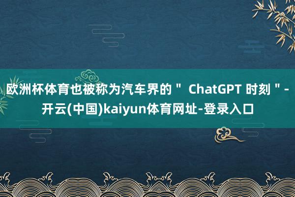 欧洲杯体育也被称为汽车界的＂ ChatGPT 时刻＂-开云(中国)kaiyun体育网址-登录入口