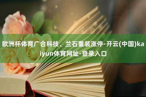 欧洲杯体育广合科技、兰石重装涨停-开云(中国)kaiyun体育网址-登录入口