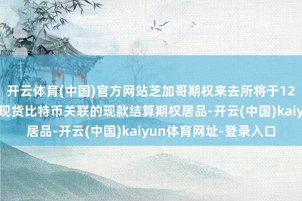 开云体育(中国)官方网站芝加哥期权来去所将于12月2日周一推出首个与现货比特币关联的现款结算期权居品-开云(中国)kaiyun体育网址-登录入口