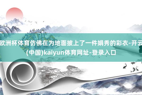 欧洲杯体育仿佛在为地面披上了一件娟秀的彩衣-开云(中国)kaiyun体育网址-登录入口