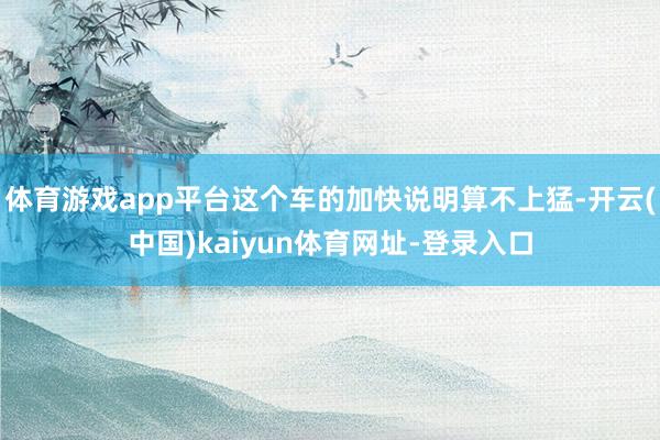体育游戏app平台这个车的加快说明算不上猛-开云(中国)kaiyun体育网址-登录入口