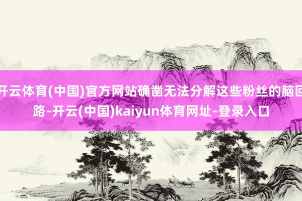 开云体育(中国)官方网站确凿无法分解这些粉丝的脑回路-开云(中国)kaiyun体育网址-登录入口