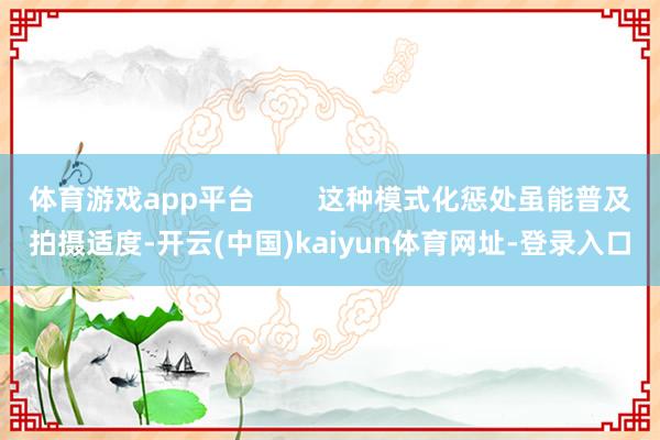 体育游戏app平台        这种模式化惩处虽能普及拍摄适度-开云(中国)kaiyun体育网址-登录入口