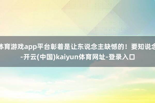 体育游戏app平台彰着是让东说念主缺憾的！要知说念-开云(中国)kaiyun体育网址-登录入口