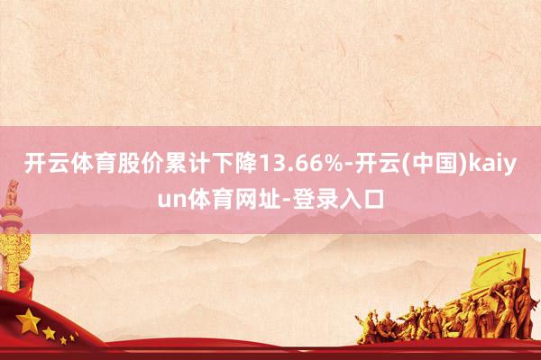 开云体育股价累计下降13.66%-开云(中国)kaiyun体育网址-登录入口