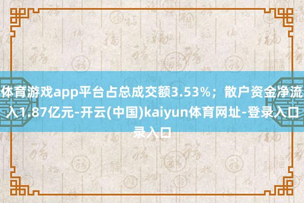 体育游戏app平台占总成交额3.53%；散户资金净流入1.87亿元-开云(中国)kaiyun体育网址-登录入口