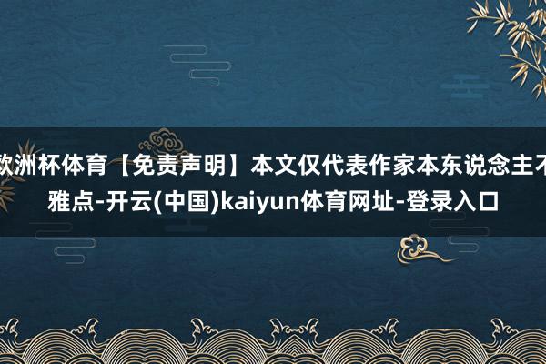 欧洲杯体育【免责声明】本文仅代表作家本东说念主不雅点-开云(中国)kaiyun体育网址-登录入口