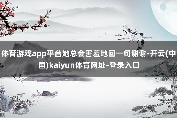 体育游戏app平台她总会害羞地回一句谢谢-开云(中国)kaiyun体育网址-登录入口