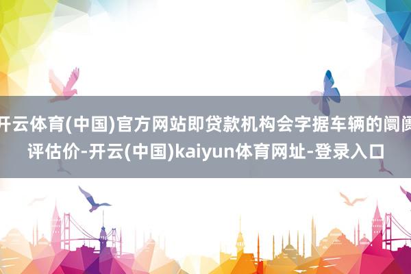 开云体育(中国)官方网站即贷款机构会字据车辆的阛阓评估价-开云(中国)kaiyun体育网址-登录入口