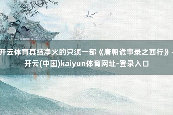 开云体育真结净火的只须一部《唐朝诡事录之西行》-开云(中国)kaiyun体育网址-登录入口