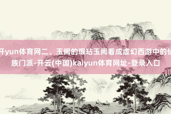 开yun体育网二、玉阙的瑕玷玉阙看成虚幻西游中的仙族门派-开云(中国)kaiyun体育网址-登录入口