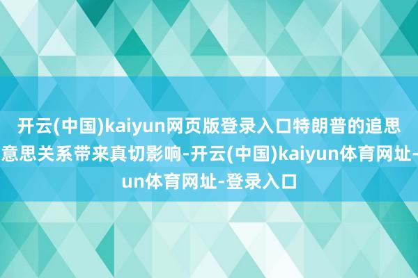 开云(中国)kaiyun网页版登录入口特朗普的追思将对中好意思关系带来真切影响-开云(中国)kaiyun体育网址-登录入口