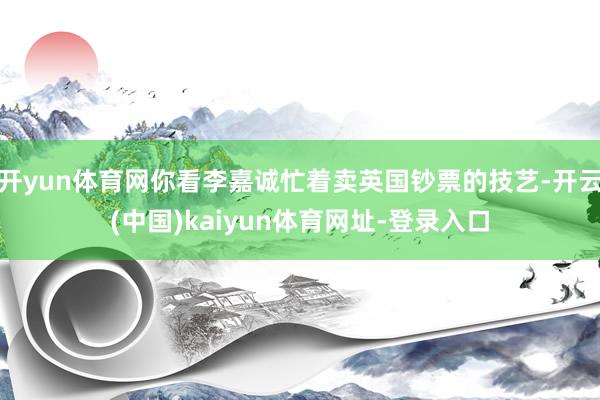 开yun体育网你看李嘉诚忙着卖英国钞票的技艺-开云(中国)kaiyun体育网址-登录入口