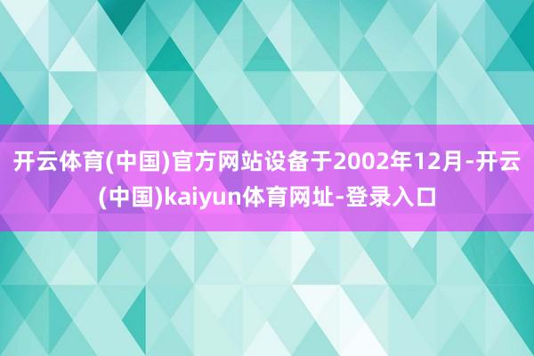 开云体育(中国)官方网站设备于2002年12月-开云(中国)kaiyun体育网址-登录入口