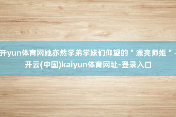 开yun体育网她亦然学弟学妹们仰望的＂漂亮师姐＂-开云(中国)kaiyun体育网址-登录入口