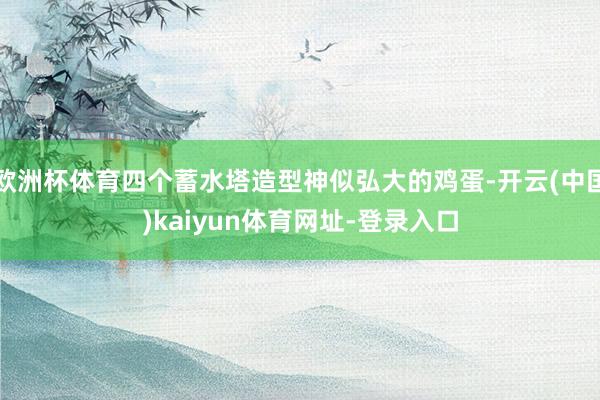 欧洲杯体育四个蓄水塔造型神似弘大的鸡蛋-开云(中国)kaiyun体育网址-登录入口