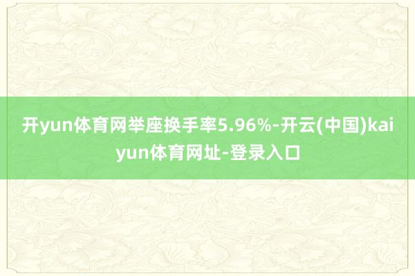 开yun体育网举座换手率5.96%-开云(中国)kaiyun体育网址-登录入口