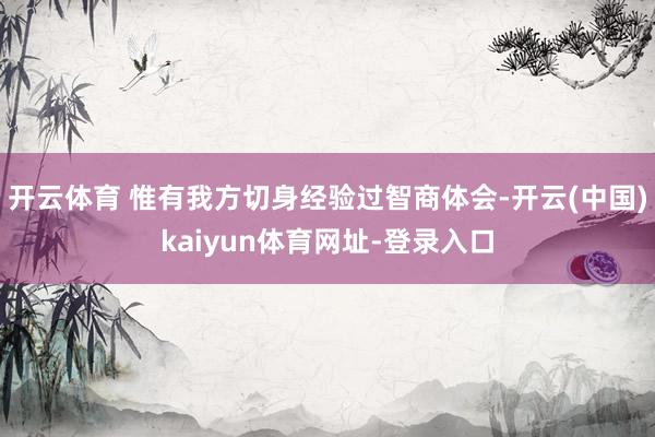 开云体育 惟有我方切身经验过智商体会-开云(中国)kaiyun体育网址-登录入口