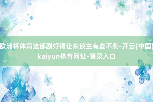 欧洲杯体育这部剧好得让东谈主有些不测-开云(中国)kaiyun体育网址-登录入口