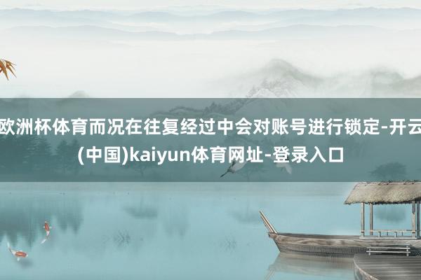 欧洲杯体育而况在往复经过中会对账号进行锁定-开云(中国)kaiyun体育网址-登录入口