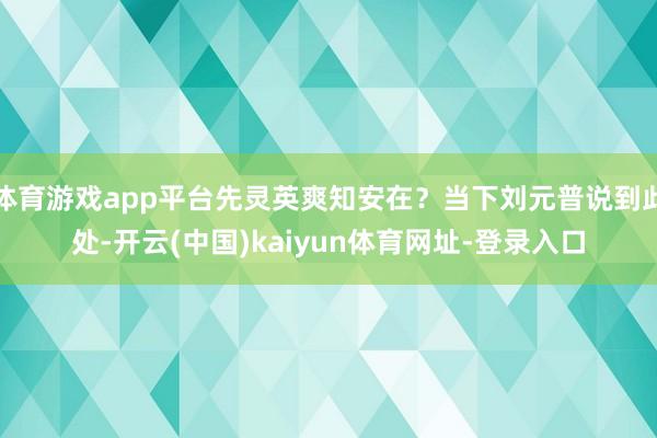 体育游戏app平台先灵英爽知安在？当下刘元普说到此处-开云(中国)kaiyun体育网址-登录入口