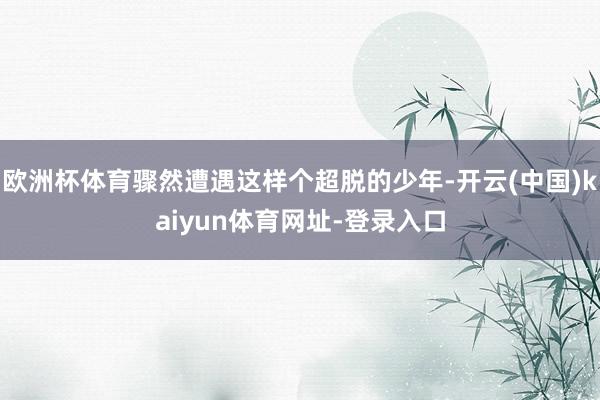 欧洲杯体育骤然遭遇这样个超脱的少年-开云(中国)kaiyun体育网址-登录入口