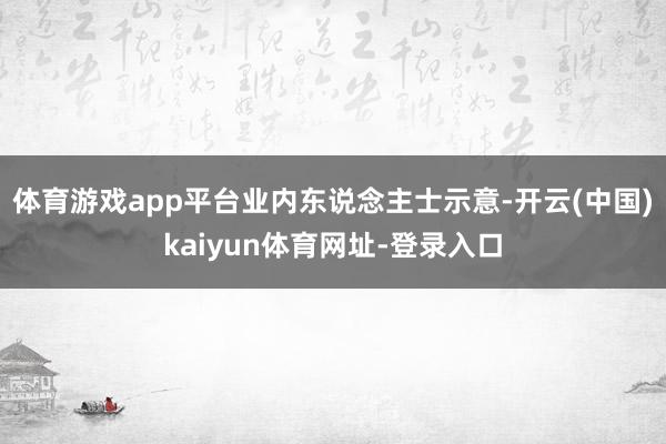 体育游戏app平台　　业内东说念主士示意-开云(中国)kaiyun体育网址-登录入口