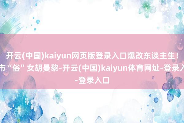 开云(中国)kaiyun网页版登录入口爆改东谈主生！皆市“俗”女胡曼黎-开云(中国)kaiyun体育网址-登录入口