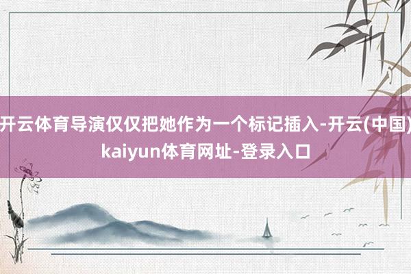 开云体育导演仅仅把她作为一个标记插入-开云(中国)kaiyun体育网址-登录入口