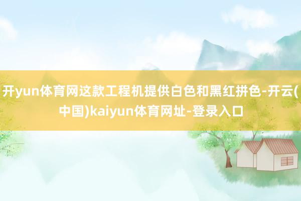开yun体育网这款工程机提供白色和黑红拼色-开云(中国)kaiyun体育网址-登录入口