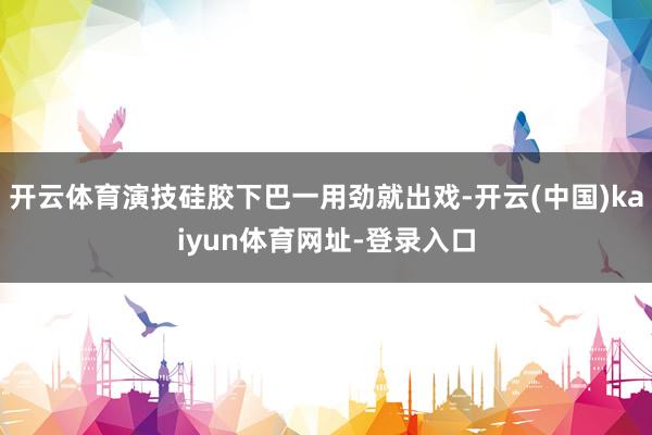 开云体育演技硅胶下巴一用劲就出戏-开云(中国)kaiyun体育网址-登录入口