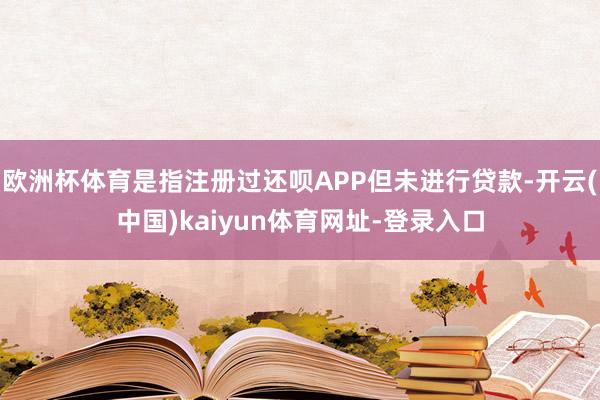 欧洲杯体育是指注册过还呗APP但未进行贷款-开云(中国)kaiyun体育网址-登录入口
