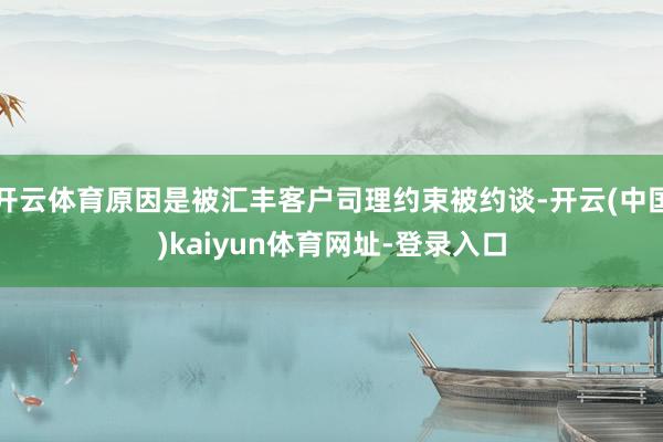 开云体育原因是被汇丰客户司理约束被约谈-开云(中国)kaiyun体育网址-登录入口