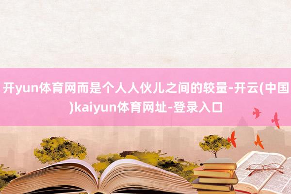 开yun体育网而是个人人伙儿之间的较量-开云(中国)kaiyun体育网址-登录入口