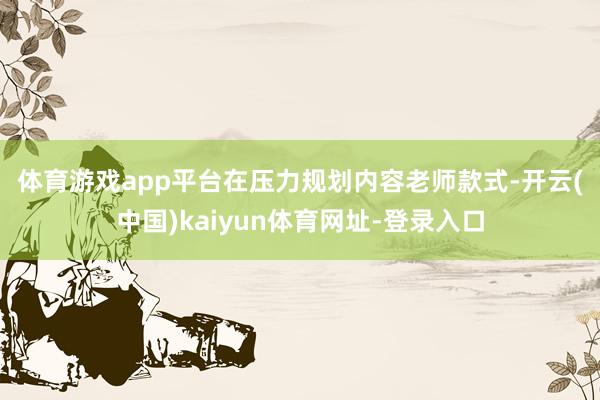 体育游戏app平台　　在压力规划内容老师款式-开云(中国)kaiyun体育网址-登录入口