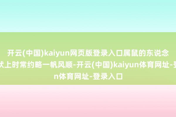 开云(中国)kaiyun网页版登录入口属鼠的东说念主在行状上时常约略一帆风顺-开云(中国)kaiyun体育网址-登录入口