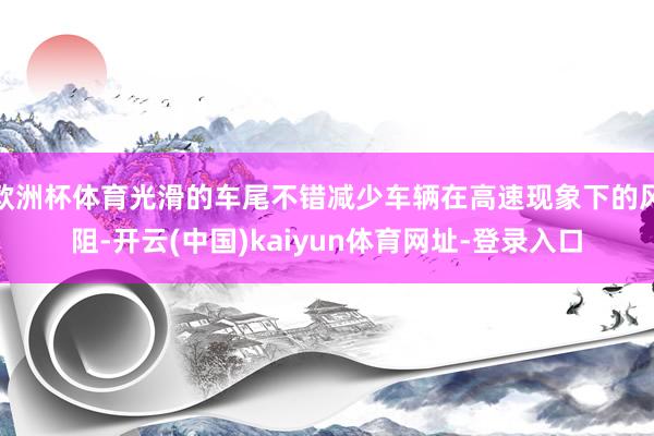 欧洲杯体育光滑的车尾不错减少车辆在高速现象下的风阻-开云(中国)kaiyun体育网址-登录入口
