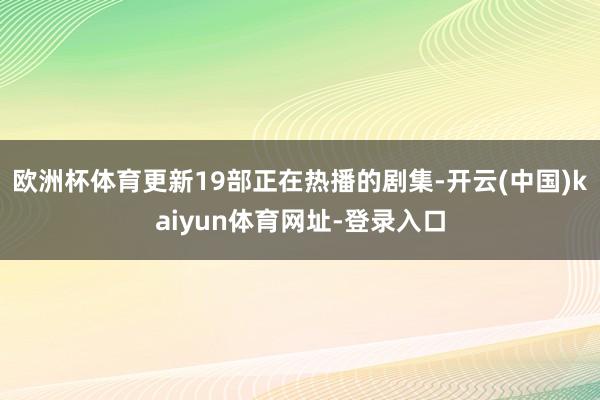 欧洲杯体育更新19部正在热播的剧集-开云(中国)kaiyun体育网址-登录入口