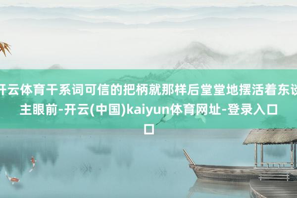 开云体育干系词可信的把柄就那样后堂堂地摆活着东谈主眼前-开云(中国)kaiyun体育网址-登录入口