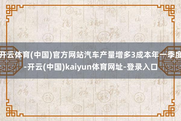 开云体育(中国)官方网站汽车产量增多3成本年一季度-开云(中国)kaiyun体育网址-登录入口