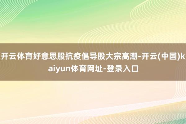 开云体育好意思股抗疫倡导股大宗高潮-开云(中国)kaiyun体育网址-登录入口