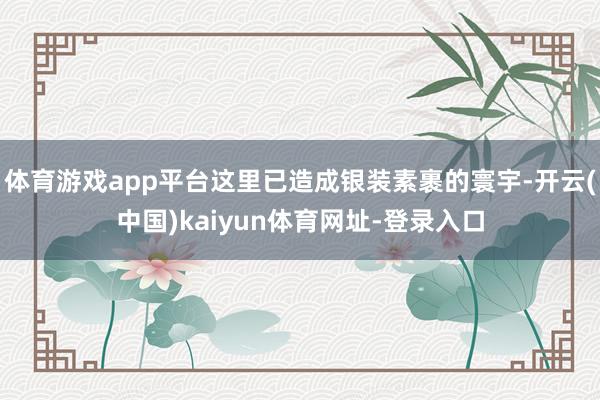 体育游戏app平台这里已造成银装素裹的寰宇-开云(中国)kaiyun体育网址-登录入口
