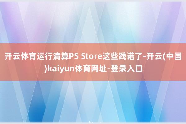 开云体育运行清算PS Store这些践诺了-开云(中国)kaiyun体育网址-登录入口
