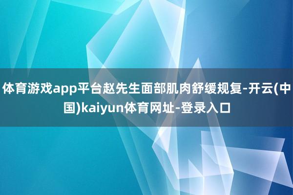 体育游戏app平台赵先生面部肌肉舒缓规复-开云(中国)kaiyun体育网址-登录入口