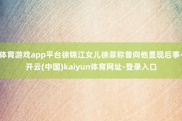 体育游戏app平台徐锦江女儿徐菲称曾向他显现后事-开云(中国)kaiyun体育网址-登录入口